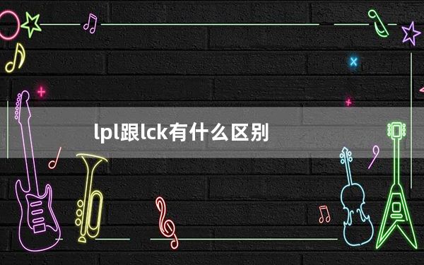 lpl跟lck有什么区别_lpl跟lck区别介绍