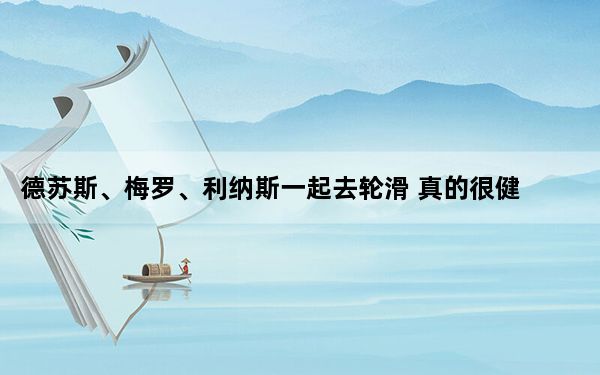 德苏斯、梅罗、利纳斯一起去轮滑 真的很健康