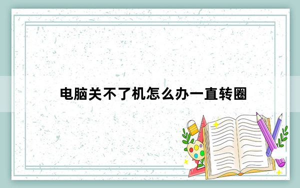 电脑关不了机怎么办一直转圈_电脑关不了机怎么办