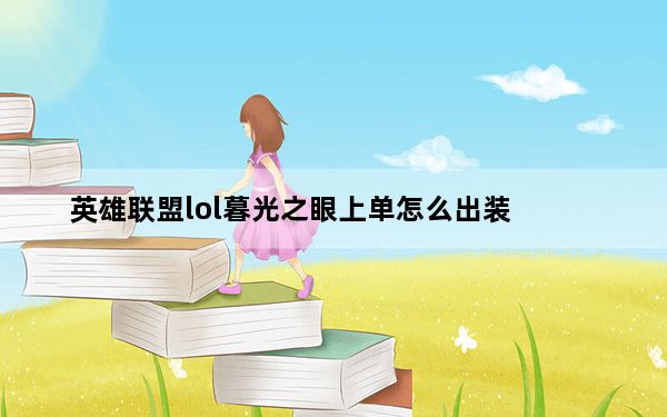 英雄联盟lol暮光之眼上单怎么出装_lol暮光之眼上单技能怎么加点