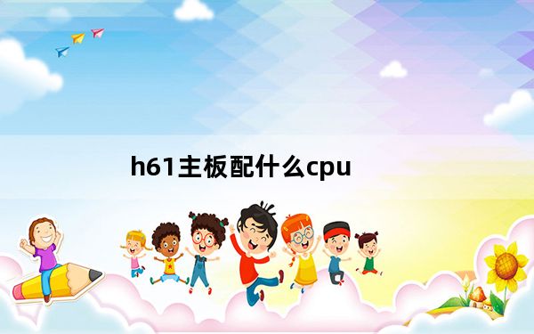 h61主板配什么cpu_h61主板
