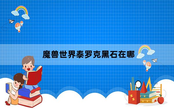 魔兽世界泰罗克黑石在哪_魔兽世界泰罗克黑石位置