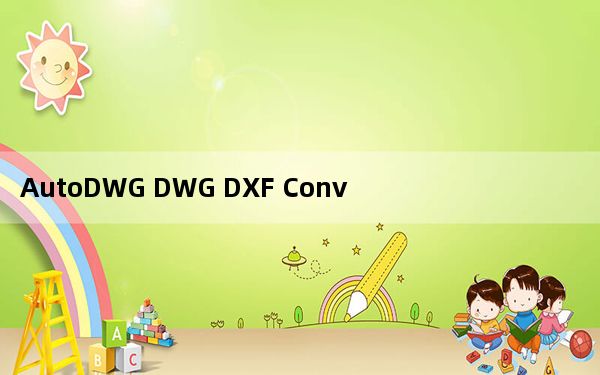 AutoDWG DWG DXF Converter_DWG转DXF转换器 V2018 官方版_AutoDWG DWG D