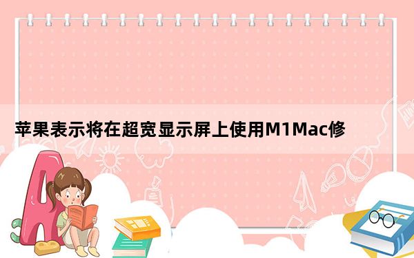 苹果表示将在超宽显示屏上使用M1Mac修复