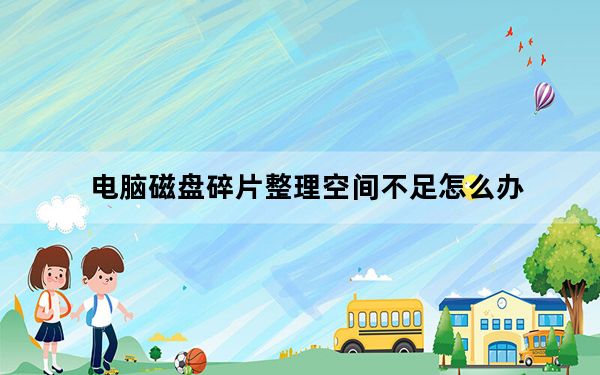 电脑磁盘碎片整理空间不足怎么办_电脑磁盘碎片整理