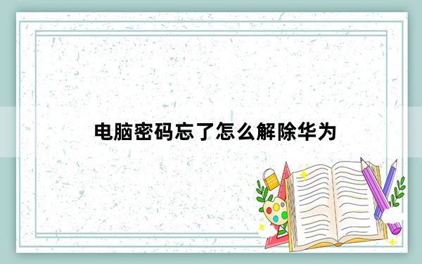 电脑密码忘了怎么解除华为_电脑密码忘了怎么解除