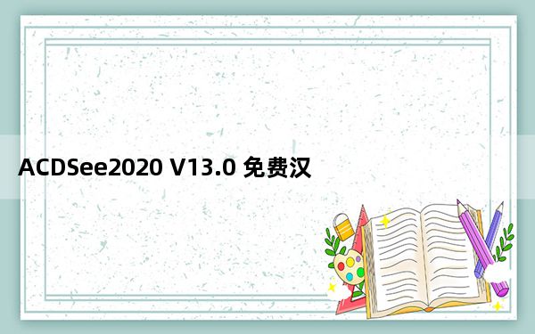 ACDSee2020 V13.0 免费汉化版_ACDSee2020 V13.0 免费汉化版免费下载