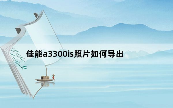 佳能a3300is照片如何导出_佳能a3300is