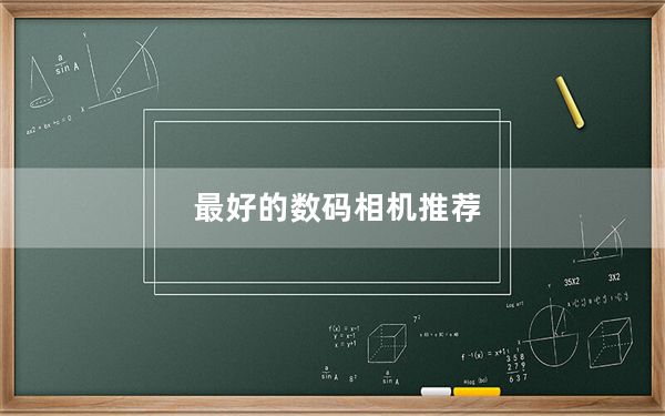 最好的数码相机推荐_最好的数码相机