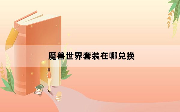 魔兽世界套装在哪兑换_魔兽世界套装兑换位置大全