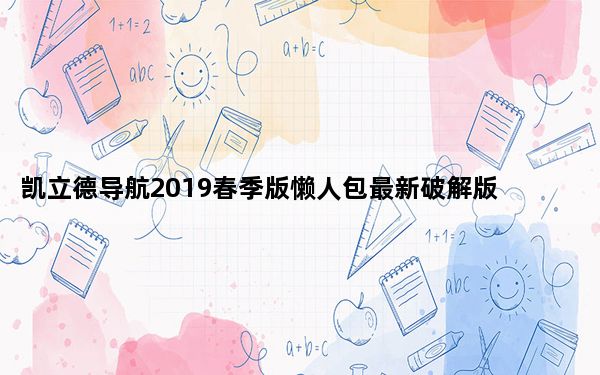 凯立德导航2019春季版懒人包最新破解版 免费版_凯立德导航2019春季版懒人包最新破解版 免费版免费下载