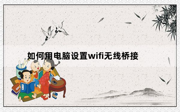 如何用电脑设置wifi无线桥接_如何用电脑设置wifi