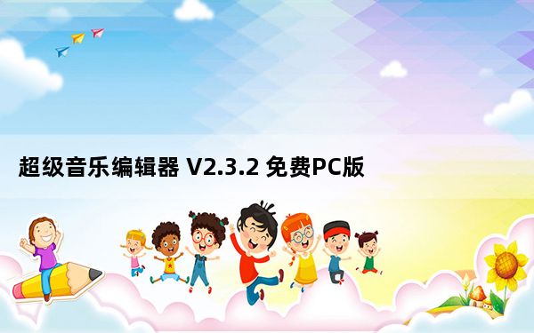 超级音乐编辑器 V2.3.2 免费PC版_超级音乐编辑器 V2.3.2 免费PC版免费下载