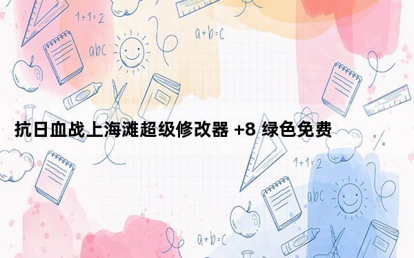 抗日血战上海滩超级修改器 +8 绿色免费版_抗日血战上海滩超级修改器 +8 绿色免费版免费下载