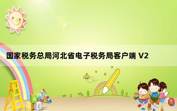 国家税务总局河北省电子税务局客户端 V2.0 官方版_国家税务总局河北省电子税务局客户端 V2.0 官方版免费下载