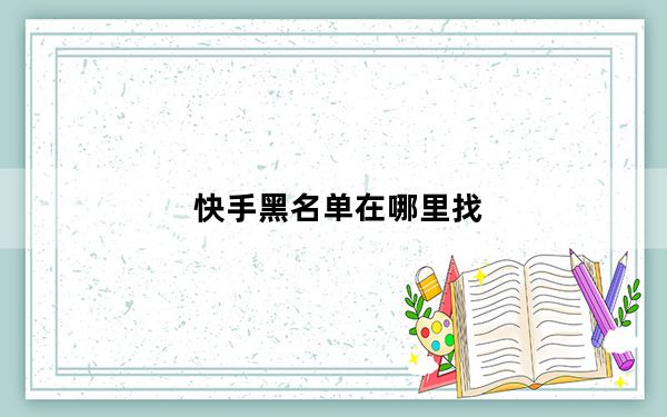 快手黑名单在哪里找_快手黑名单的功能