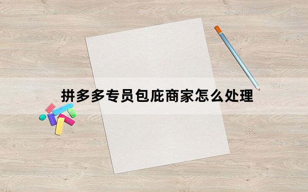 拼多多专员包庇商家怎么处理_拼多多专员在处理中需要多久