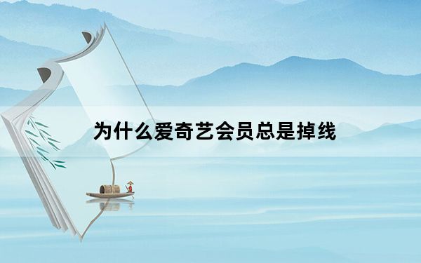 为什么爱奇艺会员总是掉线_爱奇艺会员掉线的原因