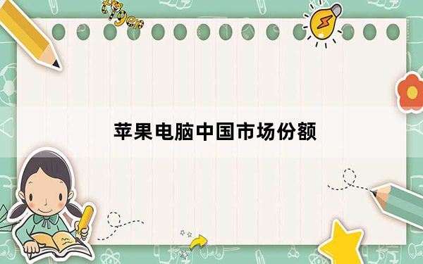 苹果电脑中国市场份额_苹果电脑出货量略有增加 但苹果电脑市场份额萎缩
