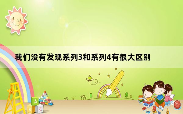 我们没有发现系列3和系列4有很大区别