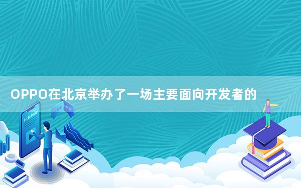 OPPO在北京举办了一场主要面向开发者的交流会