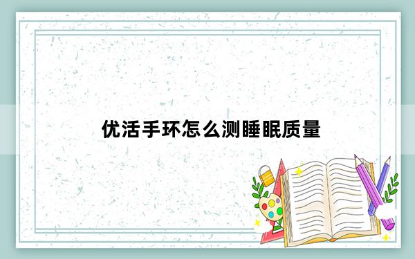 优活手环怎么测睡眠质量_优活手环怎么测不了睡眠