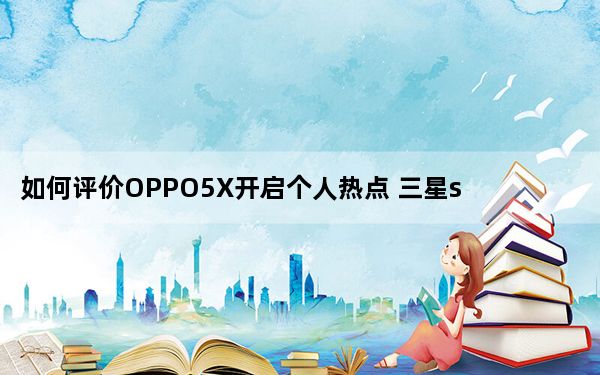 如何评价OPPO5X开启个人热点 三星s8屏幕有多脆弱