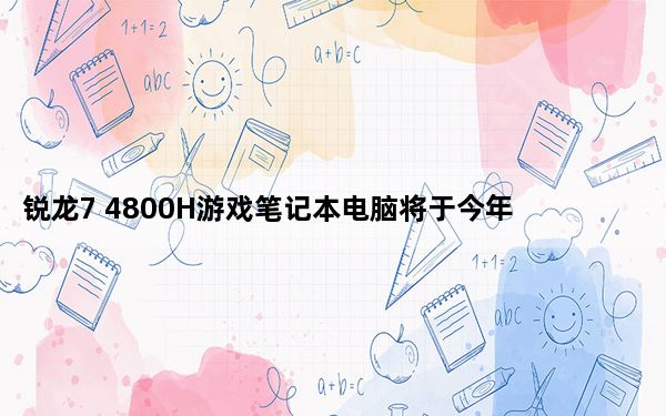锐龙7 4800H游戏笔记本电脑将于今年晚些时候上�