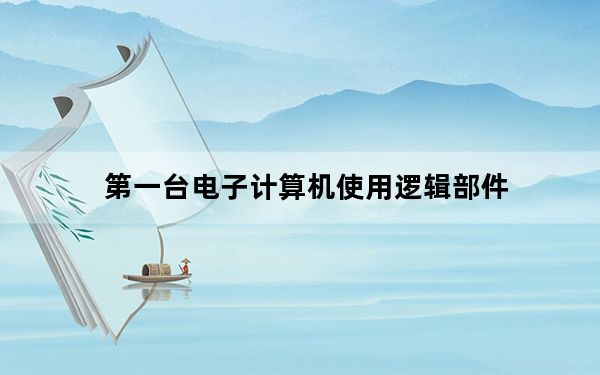 第一台电子计算机使用逻辑部件_第一台电子计算机使用逻辑部件是