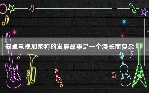 安卓电视加密狗的发展故事是一个漫长而复杂的故事