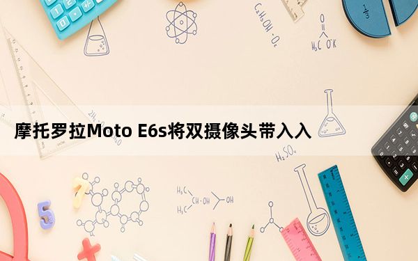 摩托罗拉Moto E6s将双摄像头带入入门级安卓手机殿堂