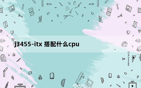 j3455-itx 搭配什么cpu_j3455和什么cpu接近