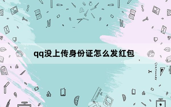 qq没上传身份证怎么发红包_qq发红包要上传身份证
