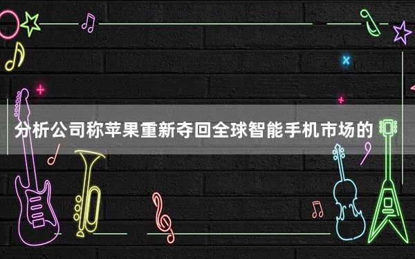 分析公司称苹果重新夺回全球智能手机市场的头把交椅