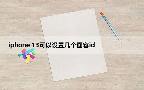 iphone 13可以设置几个面容id_iphone11可以设置几个面容