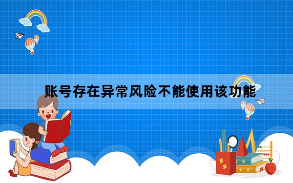 账号存在异常风险不能使用该功能_你的账号存在异常风险_暂时不能使用该功能