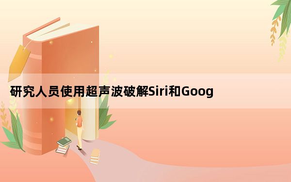 研究人员使用超声波破解Siri和Google Assistant