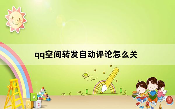 qq空间转发自动评论怎么关_qq转发自动评论怎么关