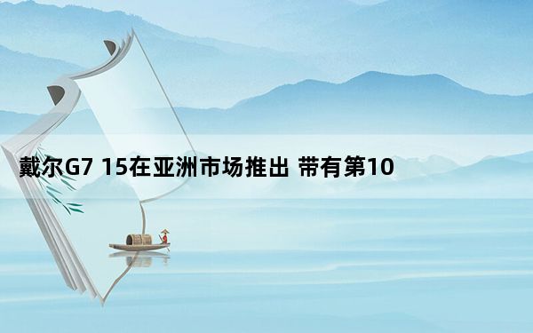 戴尔G7 15在亚洲市场推出 带有第10代处理器和RTX GPU