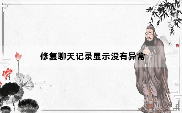 修复聊天记录显示没有异常_修复聊天记录显示没有异常无需修复