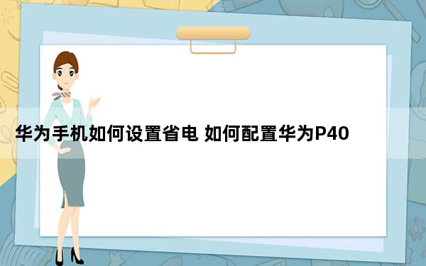 华为手机如何设置省电 如何配置华为P40 Pro的性能