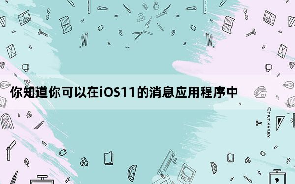 你知道你可以在iOS11的消息应用程序中发送图片