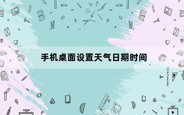手机桌面设置天气日期时间_手机桌面设置天气日期时间