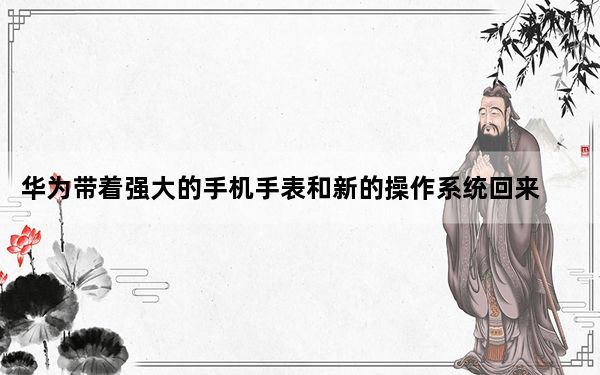 华为带着强大的手机手表和新的操作系统回来了