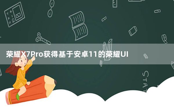 荣耀X7Pro获得基于安卓11的荣耀UI2.0稳定更新