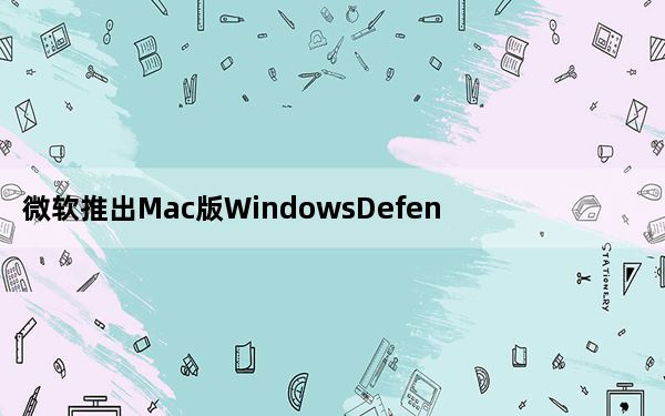 微软推出Mac版WindowsDefender