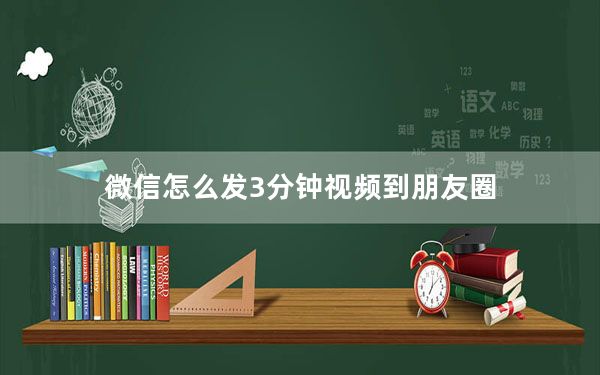 微信怎么发3分钟视频到朋友圈_微信怎么发3分钟视频到朋友圈