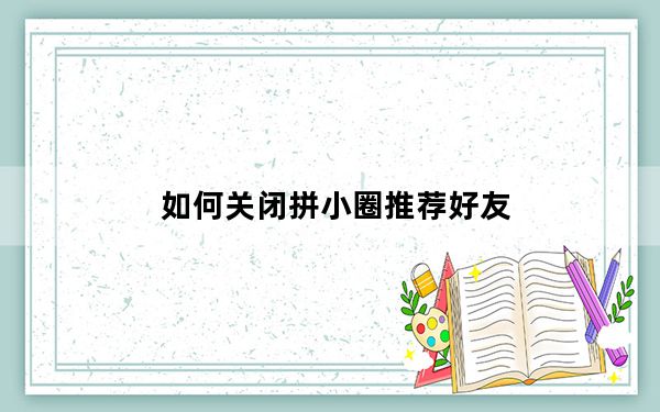 如何关闭拼小圈推荐好友_如何关闭拼小圈