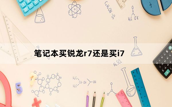 笔记本买锐龙r7还是买i7_笔记本r7与i7的区别