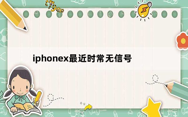 iphonex最近时常无信号_iphonex间歇性无信号